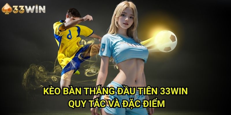 Kèo bàn thắng đầu tiên 33WIN: Quy Tắc Và Đặc Điểm